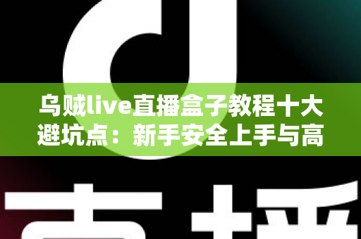 乌贼live直播盒子教程十大避坑点：新手安全上手与高效使用的完整实用指南