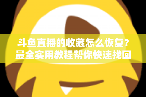 斗鱼直播的收藏怎么恢复？最全实用教程帮你快速找回丢失收藏