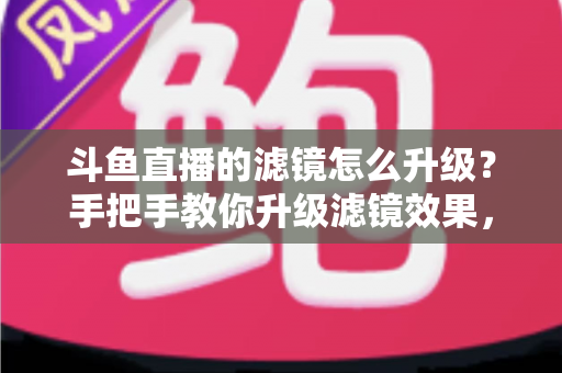 斗鱼直播的滤镜怎么升级?手把手教你升级滤镜效果,轻松打造高清颜值直播间 斗鱼直播的滤镜怎么升级?手把手教你升级滤镜效果,轻松打造高清颜值直播间
