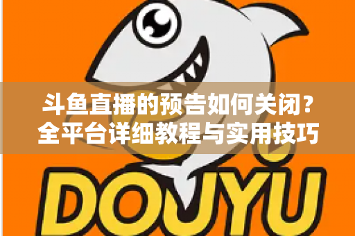 斗鱼直播的预告如何关闭?全平台详细教程与实用技巧一次讲清 斗鱼直播的预告如何关闭?全平台详细教程与实用技巧一次讲清