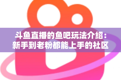 斗鱼直播的鱼吧玩法介绍:新手到老粉都能上手的社区互动全攻略 斗鱼直播的鱼吧玩法介绍:新手到老粉都能上手的社区互动全攻略