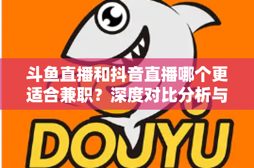 斗鱼直播和抖音直播哪个更适合兼职？深度对比分析与新手实操指南