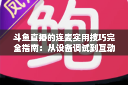 斗鱼直播的连麦实用技巧完全指南:从设备调试到互动话术,让直播间人气与收益双提升 斗鱼直播的连麦实用技巧完全指南:从设备调试到互动话术,让直播间人气与收益双提升