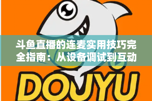 斗鱼直播的连麦实用技巧完全指南:从设备调试到互动话术,让直播间人气与收益双提升 斗鱼直播的连麦实用技巧完全指南:从设备调试到互动话术,让直播间人气与收益双提升