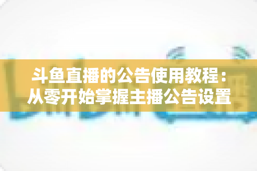 斗鱼直播的公告使用教程：从零开始掌握主播公告设置与运营技巧的完整指南