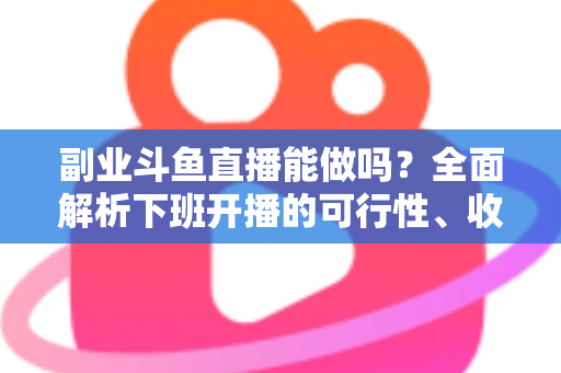 副业斗鱼直播能做吗?全面解析下班开播的可行性、收益模式与实用避坑指南 副业斗鱼直播能做吗?全面解析下班开播的可行性、收益模式与实用避坑指南