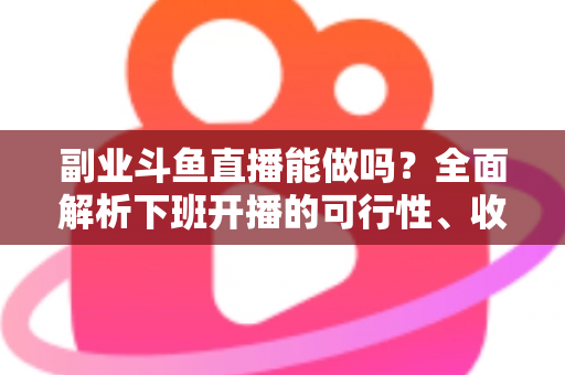 副业斗鱼直播能做吗？全面解析下班开播的可行性、收益模式与实用避坑指南