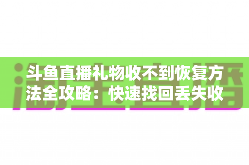 斗鱼直播礼物收不到恢复方法全攻略:快速找回丢失收益的实用指南 斗鱼直播礼物收不到恢复方法全攻略:快速找回丢失收益的实用指南