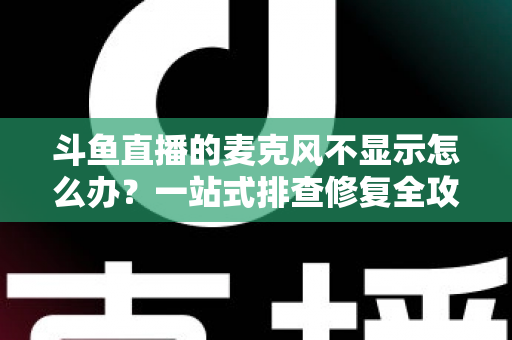斗鱼直播的麦克风不显示怎么办？一站式排查修复全攻略，让您的直播声音快速恢复正常