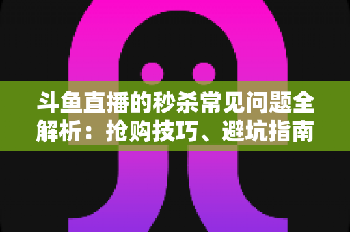 斗鱼直播的秒杀常见问题全解析:抢购技巧、避坑指南与高频疑问一站式解答 斗鱼直播的秒杀常见问题全解析:抢购技巧、避坑指南与高频疑问一站式解答