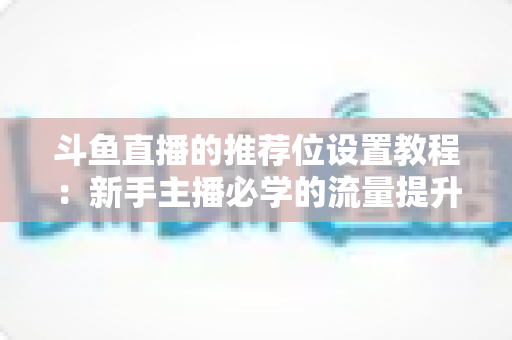 斗鱼直播的推荐位设置教程：新手主播必学的流量提升完整指南
