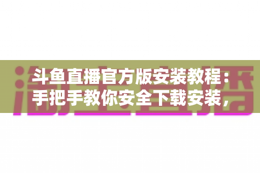 斗鱼直播官方版安装教程:手把手教你安全下载安装,快速畅享高清游戏娱乐直播体验 斗鱼直播官方版安装教程:手把手教你安全下载安装,快速畅享高清游戏娱乐直播体验