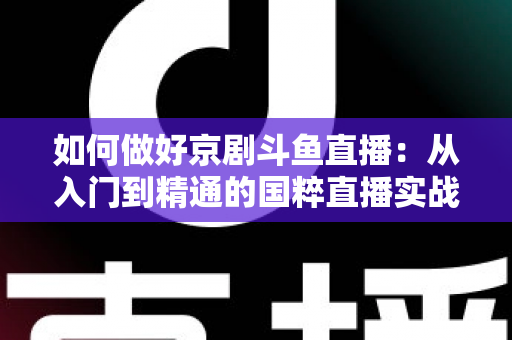 如何做好京剧斗鱼直播：从入门到精通的国粹直播实战指南