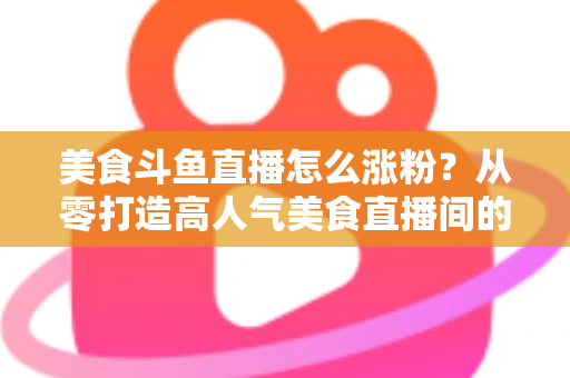 美食斗鱼直播怎么涨粉?从零打造高人气美食直播间的全攻略 美食斗鱼直播怎么涨粉?从零打造高人气美食直播间的全攻略