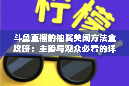斗鱼直播的抽奖关闭方法全攻略:主播与观众必看的详细操作指南 斗鱼直播的抽奖关闭方法全攻略:主播与观众必看的详细操作指南