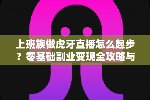 上班族做虎牙直播怎么起步?零基础副业变现全攻略与实战指南 上班族做虎牙直播怎么起步?零基础副业变现全攻略与实战指南