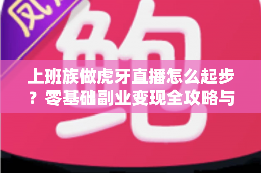 上班族做虎牙直播怎么起步？零基础副业变现全攻略与实战指南