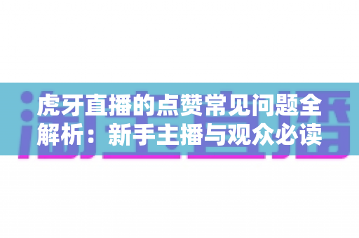 虎牙直播的点赞常见问题全解析：新手主播与观众必读的点赞功能使用指南