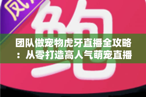 团队做宠物虎牙直播全攻略：从零打造高人气萌宠直播间的实战指南