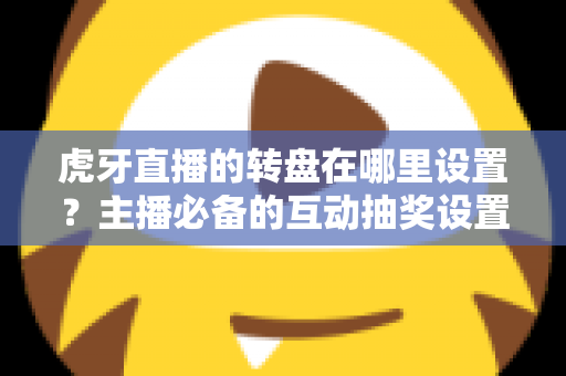 虎牙直播的转盘在哪里设置？主播必备的互动抽奖设置全流程指南