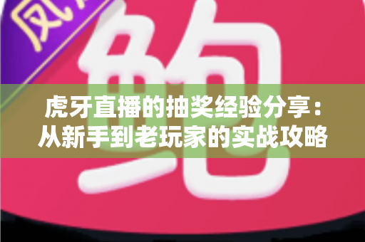 虎牙直播的抽奖经验分享:从新手到老玩家的实战攻略,助你提高中奖率不踩坑 虎牙直播的抽奖经验分享:从新手到老玩家的实战攻略,助你提高中奖率不踩坑