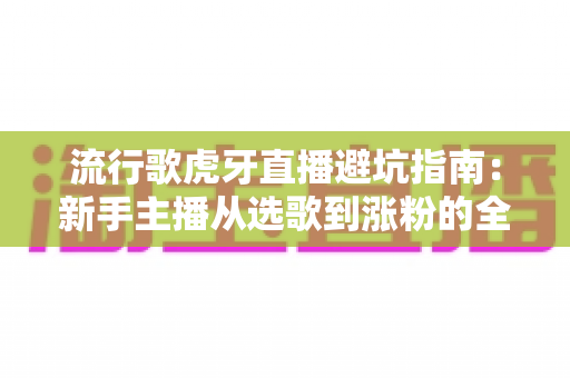流行歌虎牙直播避坑指南:新手主播从选歌到涨粉的全方位避雷手册 流行歌虎牙直播避坑指南:新手主播从选歌到涨粉的全方位避雷手册