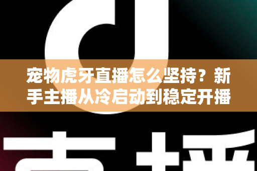 宠物虎牙直播怎么坚持?新手主播从冷启动到稳定开播的全维度运营指南 宠物虎牙直播怎么坚持?新手主播从冷启动到稳定开播的全维度运营指南
