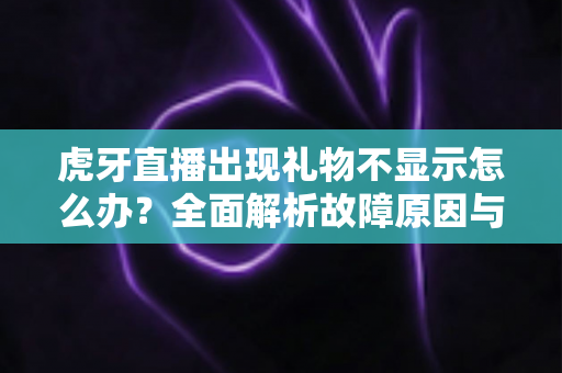 虎牙直播出现礼物不显示怎么办?全面解析故障原因与高效解决方法指南 虎牙直播出现礼物不显示怎么办?全面解析故障原因与高效解决方法指南