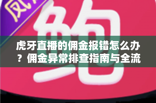 虎牙直播的佣金报错怎么办?佣金异常排查指南与全流程解决方案 虎牙直播的佣金报错怎么办?佣金异常排查指南与全流程解决方案