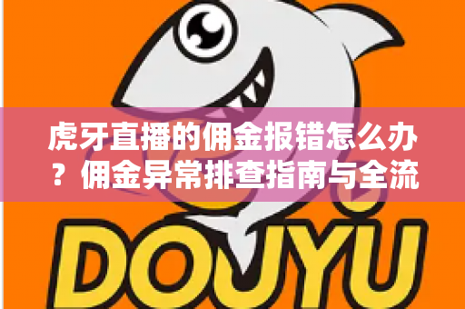 虎牙直播的佣金报错怎么办?佣金异常排查指南与全流程解决方案 虎牙直播的佣金报错怎么办?佣金异常排查指南与全流程解决方案