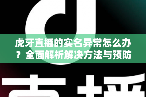 虎牙直播的实名异常怎么办?全面解析解决方法与预防指南 虎牙直播的实名异常怎么办?全面解析解决方法与预防指南