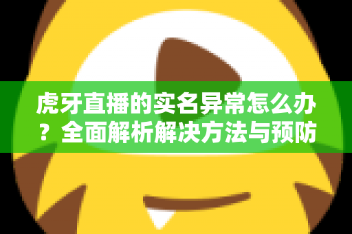 虎牙直播的实名异常怎么办?全面解析解决方法与预防指南 虎牙直播的实名异常怎么办?全面解析解决方法与预防指南