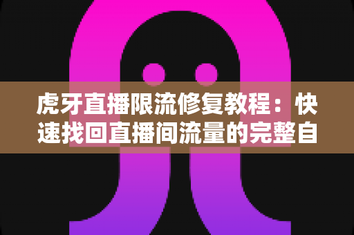 虎牙直播限流修复教程:快速找回直播间流量的完整自救指南 虎牙直播限流修复教程:快速找回直播间流量的完整自救指南