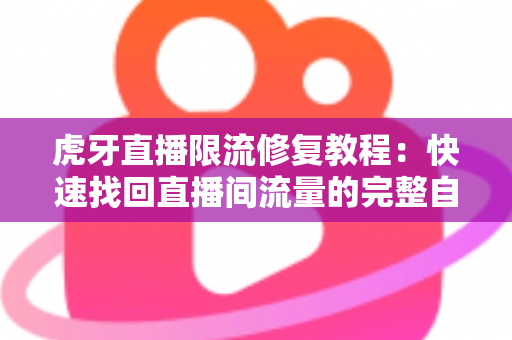 虎牙直播限流修复教程：快速找回直播间流量的完整自救指南