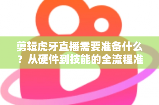 剪辑虎牙直播需要准备什么?从硬件到技能的全流程准备清单与实用指南 剪辑虎牙直播需要准备什么?从硬件到技能的全流程准备清单与实用指南