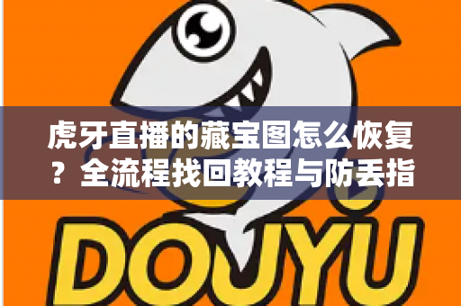 虎牙直播的藏宝图怎么恢复？全流程找回教程与防丢指南一次讲清