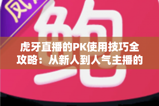 虎牙直播的PK使用技巧全攻略：从新人到人气主播的制胜秘籍，助你赢下每一场对决