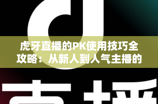 虎牙直播的PK使用技巧全攻略：从新人到人气主播的制胜秘籍，助你赢下每一场对决