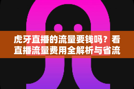 虎牙直播的流量要钱吗?看直播流量费用全解析与省流量实用指南 虎牙直播的流量要钱吗?看直播流量费用全解析与省流量实用指南