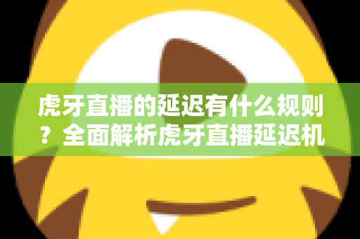 虎牙直播的延迟有什么规则？全面解析虎牙直播延迟机制、平台规定与主播设置实用指南