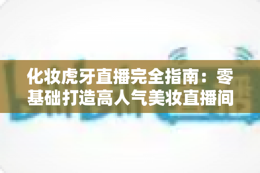 化妆虎牙直播完全指南:零基础打造高人气美妆直播间的实战攻略 化妆虎牙直播完全指南:零基础打造高人气美妆直播间的实战攻略