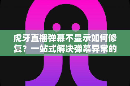 虎牙直播弹幕不显示如何修复？一站式解决弹幕异常的完整指南与实用技巧