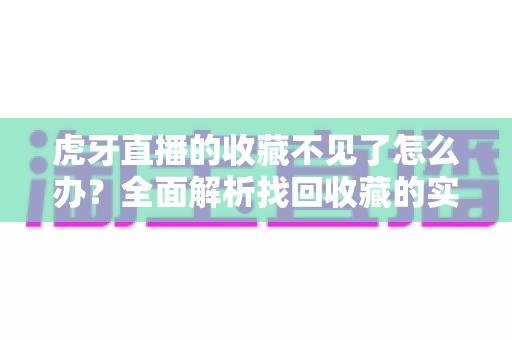 虎牙直播的收藏不见了怎么办?全面解析找回收藏的实用方法与预防指南 虎牙直播的收藏不见了怎么办?全面解析找回收藏的实用方法与预防指南