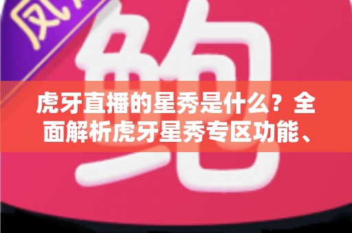 虎牙直播的星秀是什么？全面解析虎牙星秀专区功能、玩法与主播生态指南