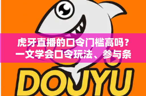 虎牙直播的口令门槛高吗?一文学会口令玩法、参与条件与实用攻略 虎牙直播的口令门槛高吗?一文学会口令玩法、参与条件与实用攻略