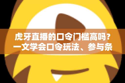 虎牙直播的口令门槛高吗?一文学会口令玩法、参与条件与实用攻略 虎牙直播的口令门槛高吗?一文学会口令玩法、参与条件与实用攻略