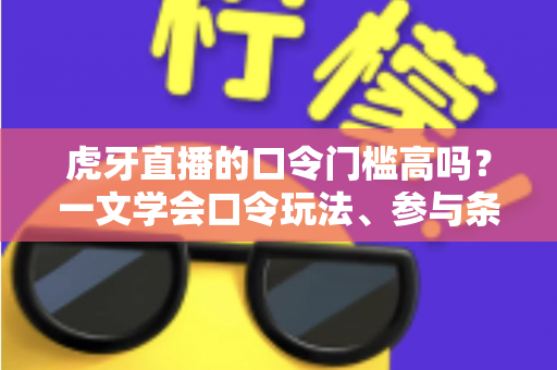虎牙直播的口令门槛高吗？一文学会口令玩法、参与条件与实用攻略