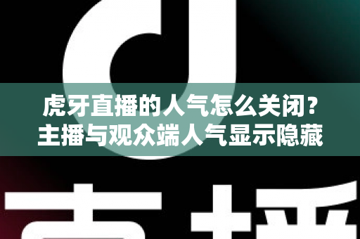 虎牙直播的人气怎么关闭？主播与观众端人气显示隐藏设置超全指南