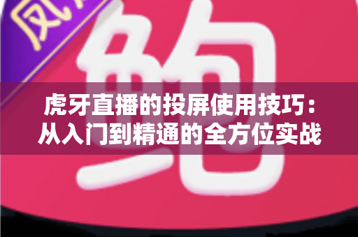虎牙直播的投屏使用技巧:从入门到精通的全方位实战指南 虎牙直播的投屏使用技巧:从入门到精通的全方位实战指南