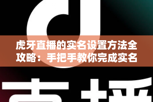 虎牙直播的实名设置方法全攻略:手把手教你完成实名认证,安全畅享直播乐趣 虎牙直播的实名设置方法全攻略:手把手教你完成实名认证,安全畅享直播乐趣